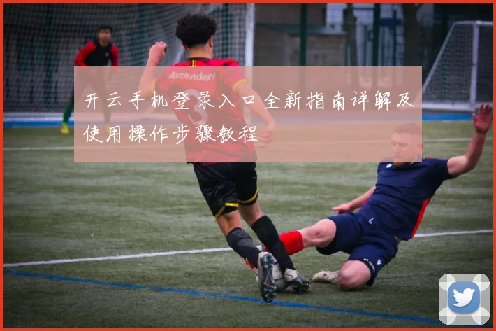 开云手机登录入口全新指南详解及使用操作步骤教程