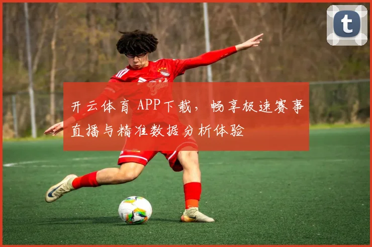 开云体育 APP下载，畅享极速赛事直播与精准数据分析体验