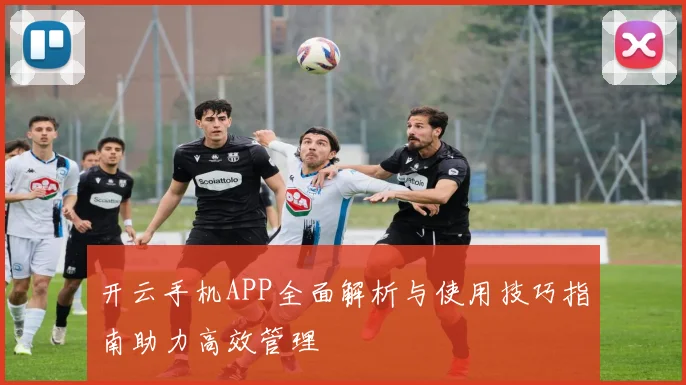 开云手机APP全面解析与使用技巧指南助力高效管理